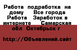Работа (подработка) на дому   - Все города Работа » Заработок в интернете   . Самарская обл.,Октябрьск г.